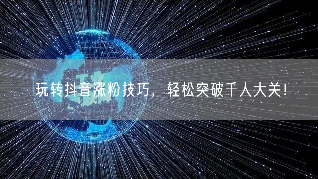 玩转抖音涨粉技巧，轻松突破千人大关！