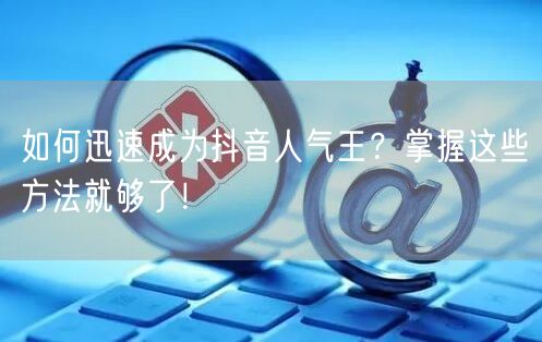 如何迅速成为抖音人气王？掌握这些方法就够了！