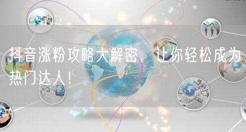 抖音涨粉攻略大解密，让你轻松成为热门达人！
