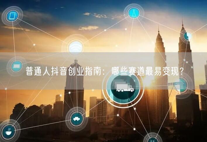 普通人抖音创业指南：哪些赛道最易变现？
