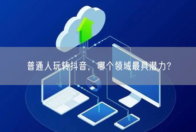 普通人玩转抖音，哪个领域最具潜力？