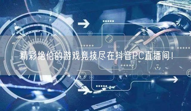精彩绝伦的游戏竞技尽在抖音PC直播间！
