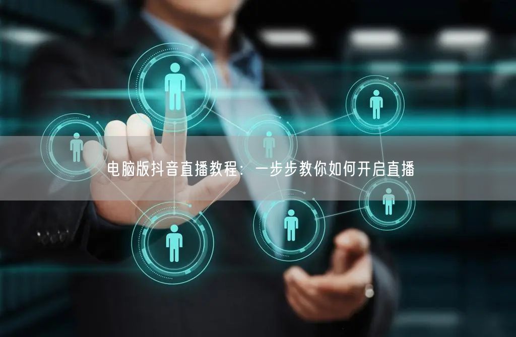 电脑版抖音直播教程：一步步教你如何开启直播