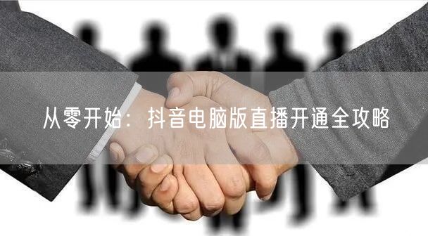 从零开始：抖音电脑版直播开通全攻略