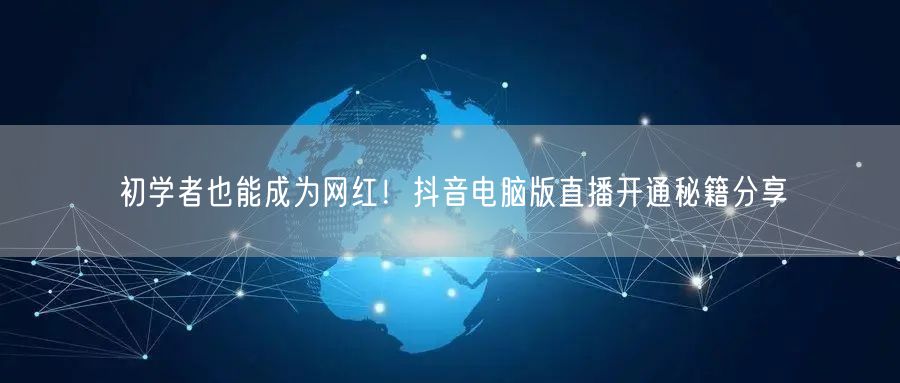 初学者也能成为网红！抖音电脑版直播开通秘籍分享