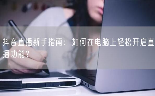 抖音直播新手指南：如何在电脑上轻松开启直播功能？