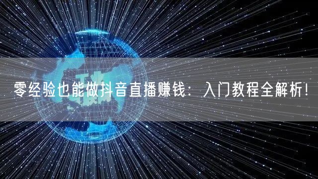 零经验也能做抖音直播赚钱：入门教程全解析！
