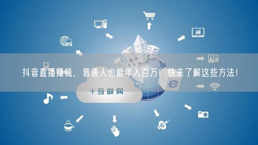 抖音直播赚钱，普通人也能年入百万！快来了解这些方法！
