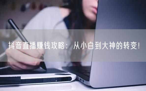 抖音直播赚钱攻略：从小白到大神的转变！