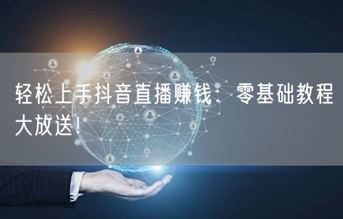 轻松上手抖音直播赚钱：零基础教程大放送！