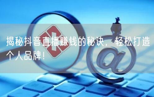 揭秘抖音直播赚钱的秘诀，轻松打造个人品牌！