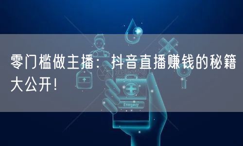 零门槛做主播：抖音直播赚钱的秘籍大公开！