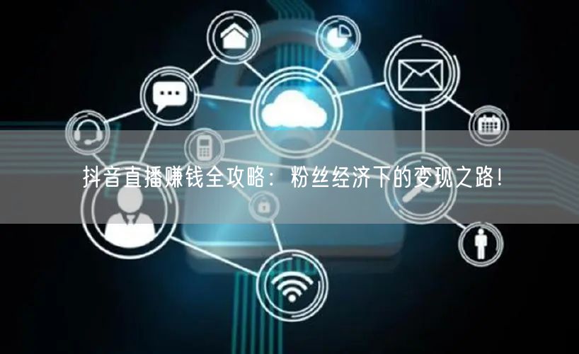抖音直播赚钱全攻略：粉丝经济下的变现之路！