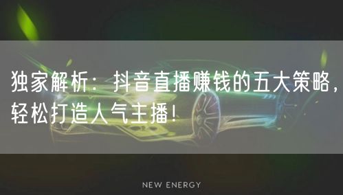 独家解析：抖音直播赚钱的五大策略，轻松打造人气主播！