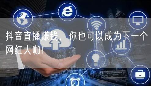 抖音直播赚钱，你也可以成为下一个网红大咖！