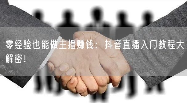 零经验也能做主播赚钱：抖音直播入门教程大解密！