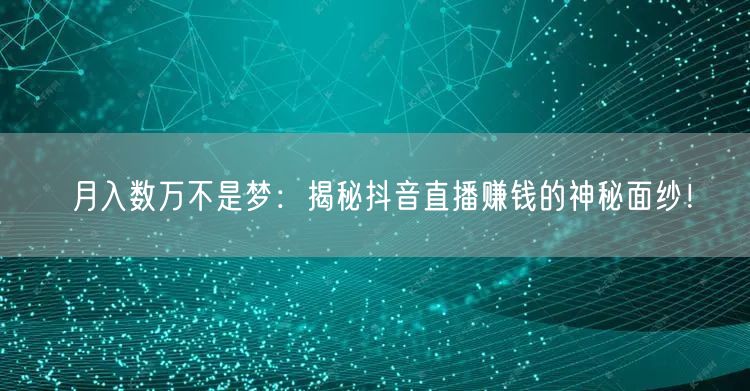 月入数万不是梦：揭秘抖音直播赚钱的神秘面纱！