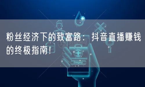 粉丝经济下的致富路：抖音直播赚钱的终极指南！