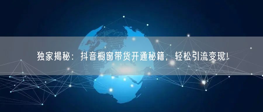 独家揭秘：抖音橱窗带货开通秘籍，轻松引流变现！