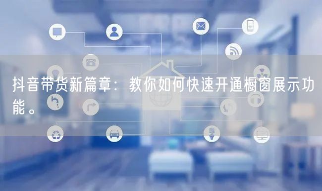 抖音带货新篇章：教你如何快速开通橱窗展示功能。