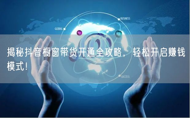 揭秘抖音橱窗带货开通全攻略，轻松开启赚钱模式！