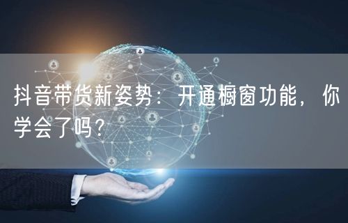 抖音带货新姿势：开通橱窗功能，你学会了吗？
