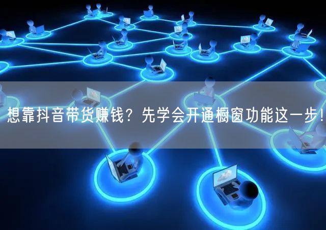 想靠抖音带货赚钱？先学会开通橱窗功能这一步！