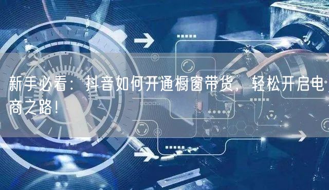 新手必看：抖音如何开通橱窗带货，轻松开启电商之路！