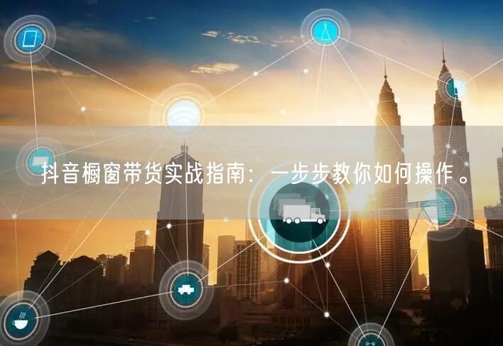 抖音橱窗带货实战指南：一步步教你如何操作。