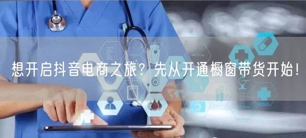 想开启抖音电商之旅？先从开通橱窗带货开始！