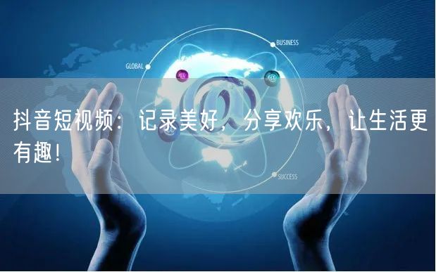 抖音短视频：记录美好，分享欢乐，让生活更有趣！