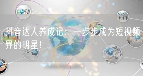 抖音达人养成记：一步步成为短视频界的明星！