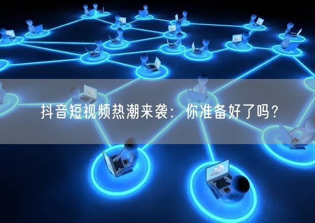 抖音短视频热潮来袭：你准备好了吗？