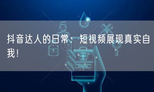 抖音达人的日常：短视频展现真实自我！