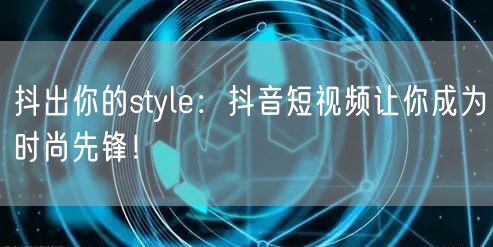 抖出你的style：抖音短视频让你成为时尚先锋！