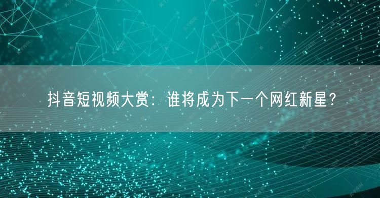 抖音短视频大赏：谁将成为下一个网红新星？