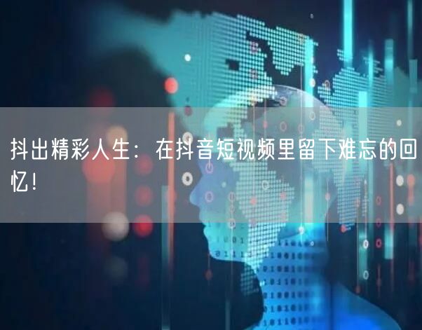 抖出精彩人生：在抖音短视频里留下难忘的回忆！