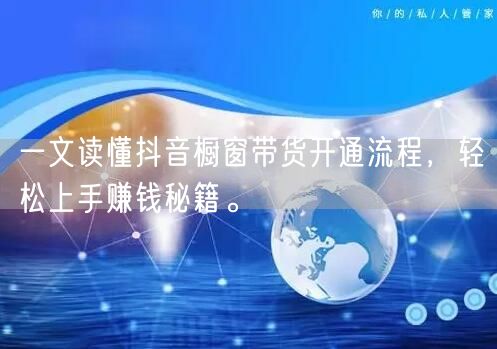 一文读懂抖音橱窗带货开通流程，轻松上手赚钱秘籍。