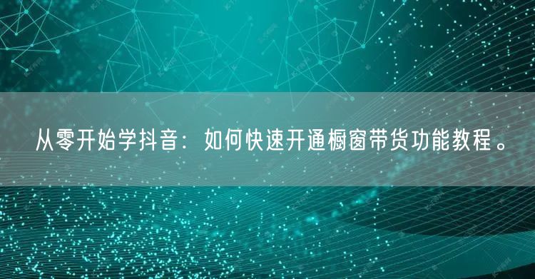 从零开始学抖音：如何快速开通橱窗带货功能教程。