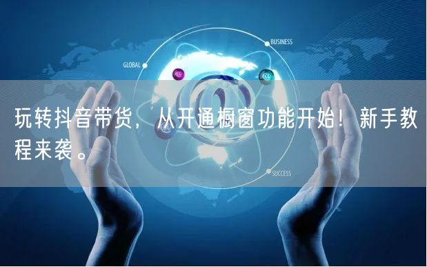 玩转抖音带货，从开通橱窗功能开始！新手教程来袭。