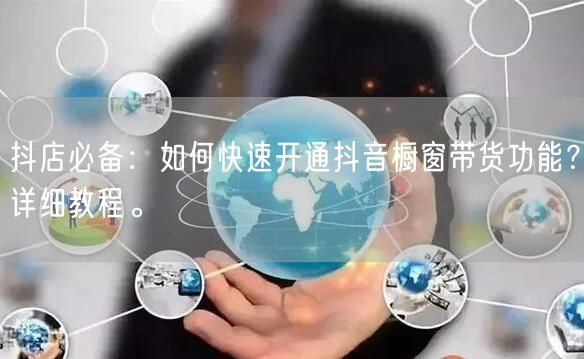 抖店必备：如何快速开通抖音橱窗带货功能？详细教程。