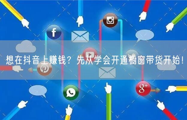 想在抖音上赚钱？先从学会开通橱窗带货开始！