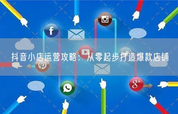 抖音小店运营攻略：从零起步打造爆款店铺