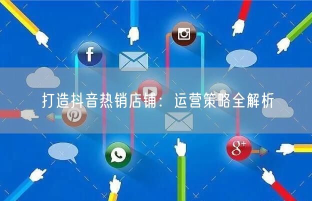 打造抖音热销店铺：运营策略全解析