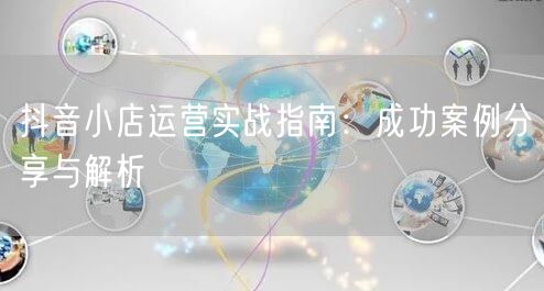 抖音小店运营实战指南：成功案例分享与解析