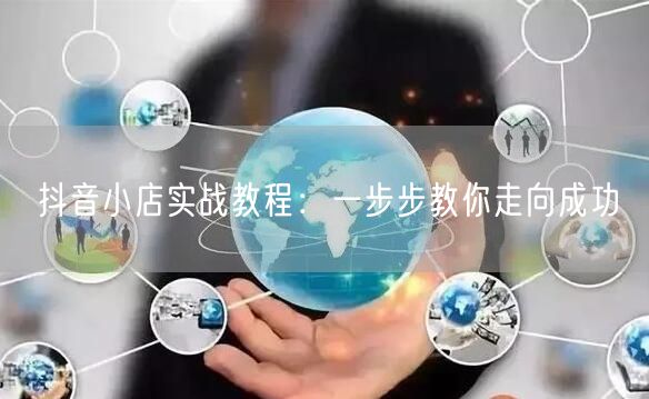 抖音小店实战教程：一步步教你走向成功