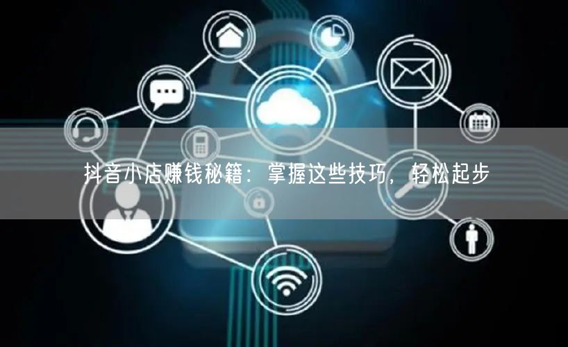 抖音小店赚钱秘籍：掌握这些技巧，轻松起步