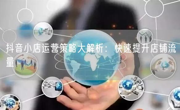 抖音小店运营策略大解析：快速提升店铺流量