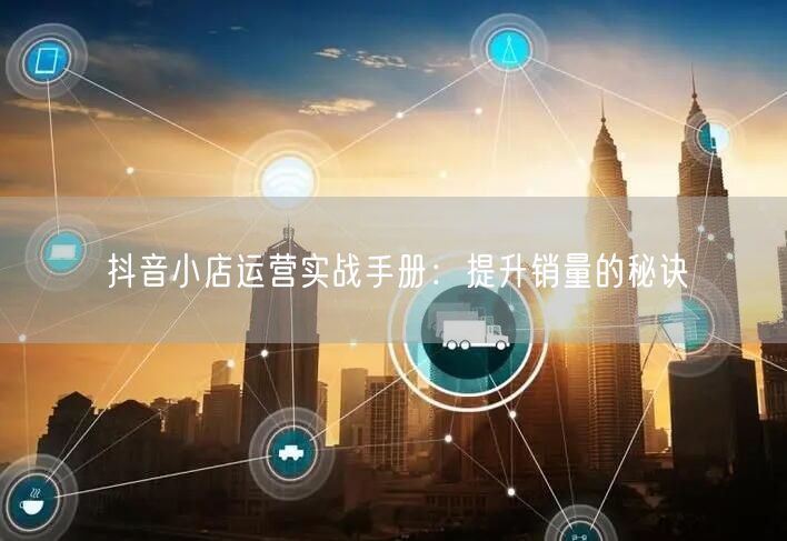 抖音小店运营实战手册：提升销量的秘诀