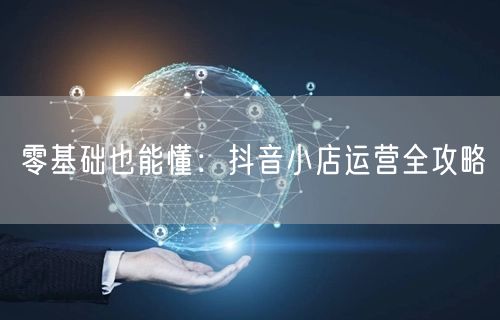零基础也能懂：抖音小店运营全攻略
